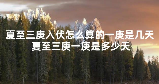 夏至三庚入伏怎么算的一庚是几天 夏至三庚一庚是多少天